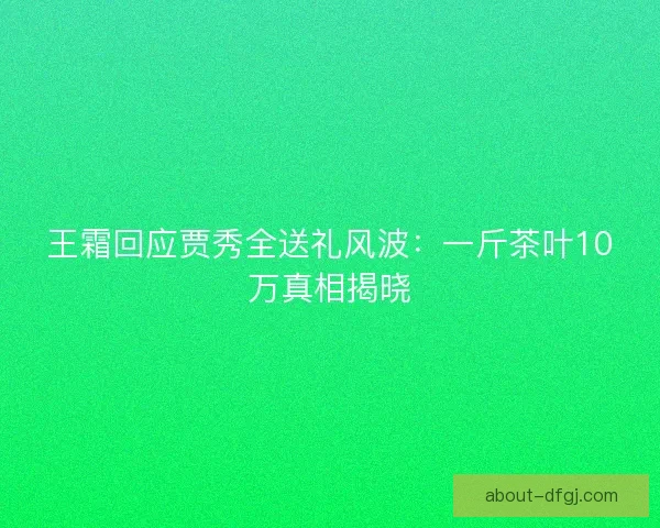 王霜回应贾秀全送礼风波：一斤茶叶10万真相揭晓