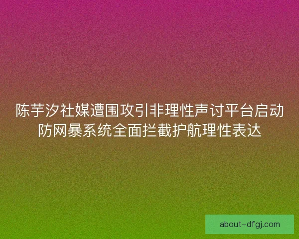 陈芋汐社媒遭围攻引非理性声讨平台启动防网暴系统全面拦截护航理性表达