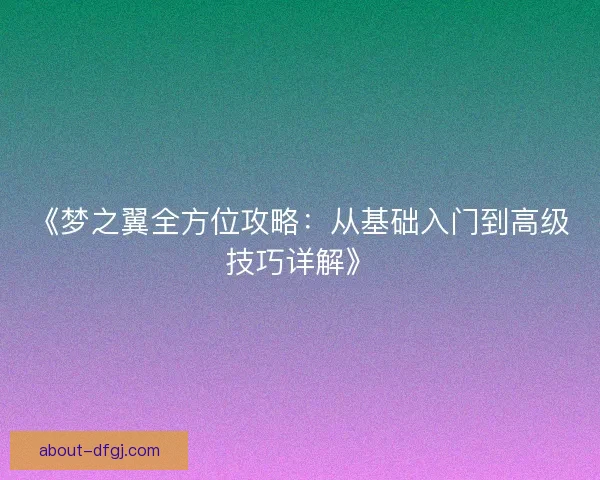 《梦之翼全方位攻略：从基础入门到高级技巧详解》