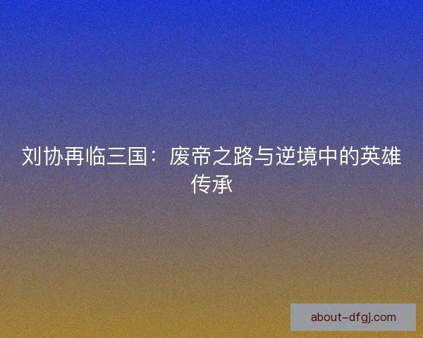 刘协再临三国：废帝之路与逆境中的英雄传承