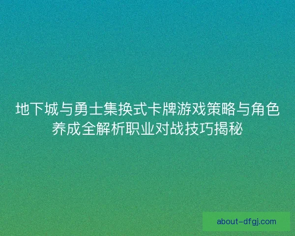 地下城与勇士集换式卡牌游戏策略与角色养成全解析职业对战技巧揭秘