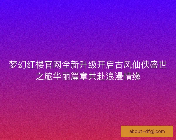 梦幻红楼官网全新升级开启古风仙侠盛世之旅华丽篇章共赴浪漫情缘