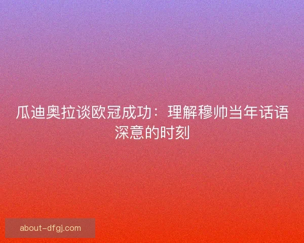 瓜迪奥拉谈欧冠成功：理解穆帅当年话语深意的时刻