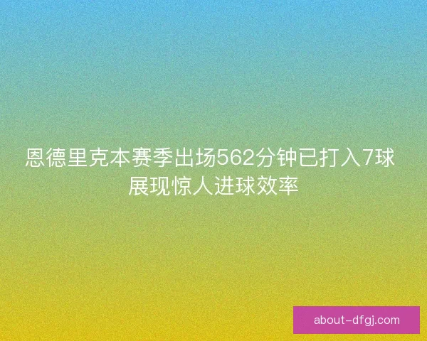 恩德里克本赛季出场562分钟已打入7球 展现惊人进球效率