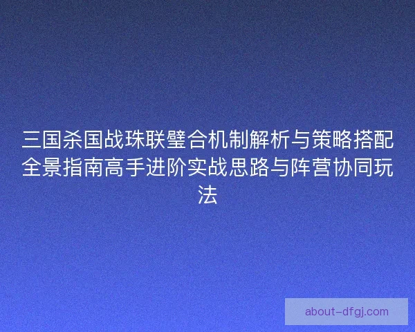 三国杀国战珠联璧合机制解析与策略搭配全景指南高手进阶实战思路与阵营协同玩法