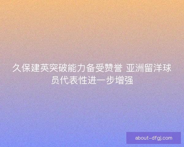 久保建英突破能力备受赞誉 亚洲留洋球员代表性进一步增强