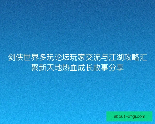 剑侠世界多玩论坛玩家交流与江湖攻略汇聚新天地热血成长故事分享