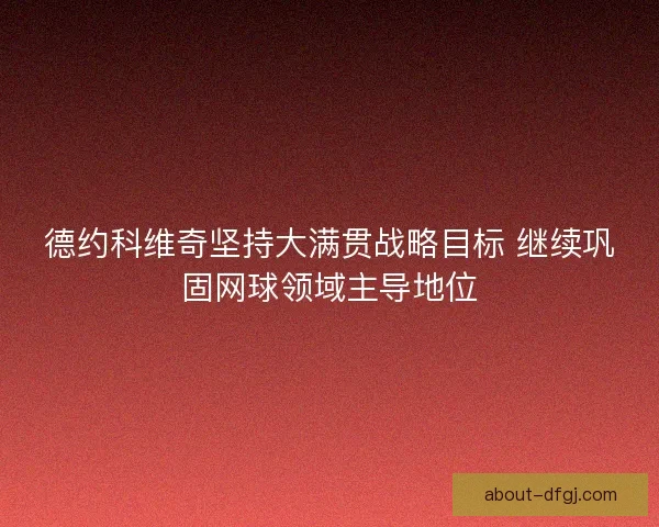 德约科维奇坚持大满贯战略目标 继续巩固网球领域主导地位