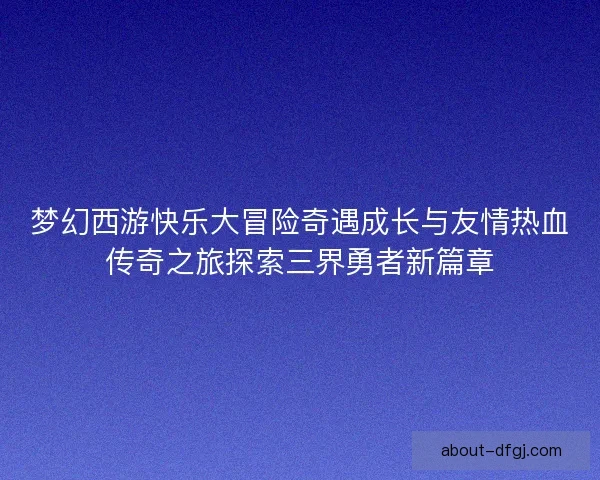 梦幻西游快乐大冒险奇遇成长与友情热血传奇之旅探索三界勇者新篇章