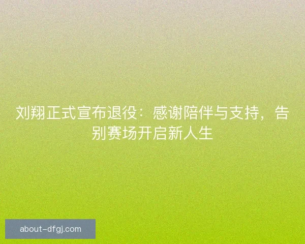 刘翔正式宣布退役：感谢陪伴与支持，告别赛场开启新人生