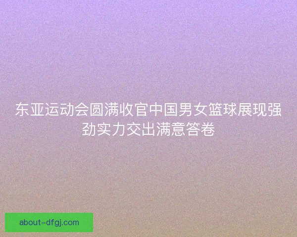 东亚运动会圆满收官中国男女篮球展现强劲实力交出满意答卷