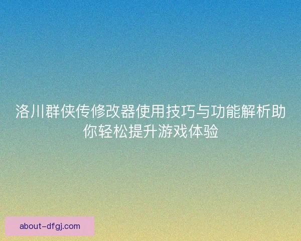 洛川群侠传修改器使用技巧与功能解析助你轻松提升游戏体验